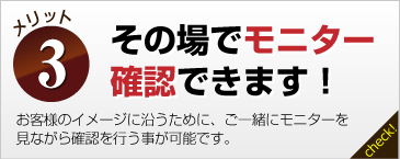 その場でモニター確認できます！お客様のイメージに沿うために、ご一緒にモニターを見ながら確認を行う事が可能です。